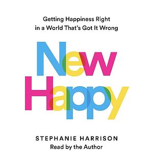 New Happy: Getting Happiness Right in a World That's Got It Wrong by Stephanie Harrison