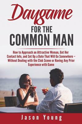 Daygame for the Common Man: How to Approach an Attractive Woman, Get Her Contact Info, and Set Up a Date That Will Go Somewhere - Without Dealing by Jason Young