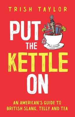 Put The Kettle On: An American's Guide to British Slang, Telly and Tea by Trish Taylor