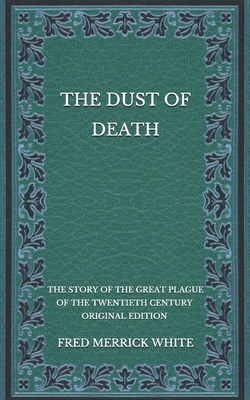 The Dust of Death: The Story of the Great Plague of the Twentieth Century - Original Edition by Fred Merrick White