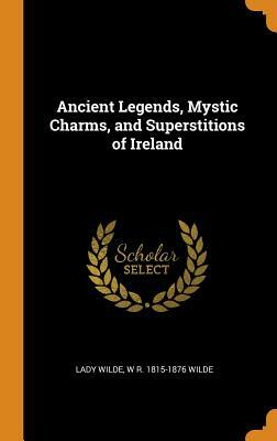 Ancient Legends, Mystic Charms, and Superstitions of Ireland by Jane Francesca Wilde (Lady Wilde), W. R. 1815-1876 Wilde