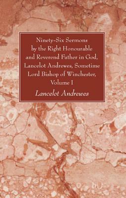 Ninety-Six Sermons by the Right Honourable and Reverend Father in God, Lancelot Andrewes, Sometime Lord Bishop of Winchester, Volume One by Lancelot Andrewes