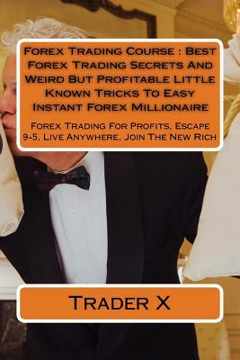 Forex Trading Course: Best Forex Trading Secrets And Weird But Profitable Little Known Tricks To Easy Instant Forex Millionaire: Forex Tradi by Trader X