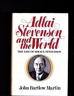 Adlai Stevenson and the World: The Life of Adlai E. Stevenson by John Bartlow Martin