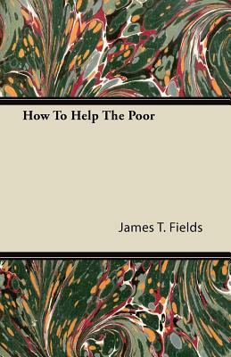 How To Help The Poor by James T. Fields