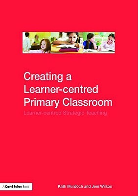 Creating a Learner-Centred Primary Classroom: Learner-Centered Strategic Teaching by Jeni Wilson, Kath Murdoch