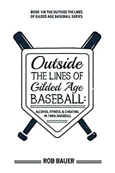 Outside the Lines of Gilded Age Baseball: Alcohol, Fitness, and Cheating in 1880s Baseball by Rob Bauer