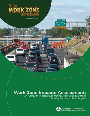 Work Zone Impacts Assessment: An Approach to Assess and Manage Work Zone Safety and Mobility Impacts of Road Projects by Federal Highway Administration, U. S. Department of Transportation