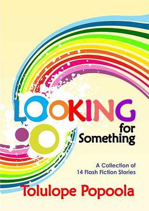 Looking For Something: A Collection of 14 Flash Fiction Stories by Tolulope Popoola