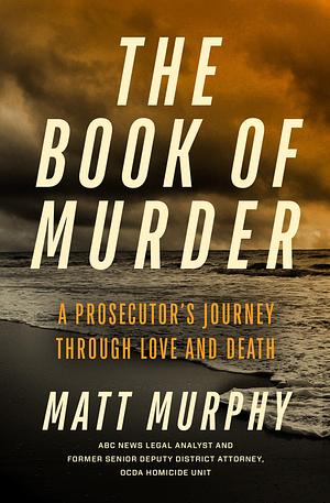 The Book of Murder: A Prosecutor's Journey Through Love and Death by Matt Murphy