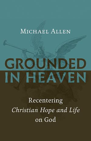 Grounded in Heaven: Recentering Christian Hope and Life on God by R. Michael Allen, R. Michael Allen