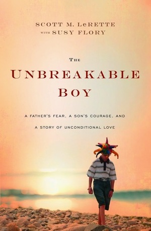The Unbreakable Boy: A Father's Fear, a Son's Courage, and a Story of Unconditional Love by Scott LeRette