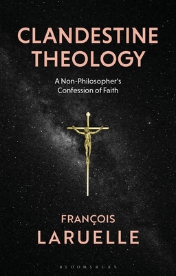 Clandestine Theology: A Non-Philosopher's Confession of Faith by Francois Laruelle