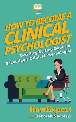 How To Become a Clinical Psychologist: Your Step-By-Step Guide To Becoming a Clinical Psychologist by Howexpert Press, Deborah Nadolski