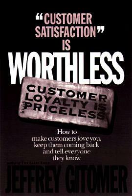 Customer Satisfaction Is Worthless Customer Loyalty Is Priceless: How to Make Customers Love You, Keep Them Coming Back and Tell Everyone They Know by Jeffrey H. Gitomer