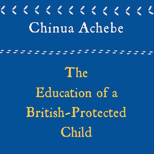 The Education of a British-Protected Child: Essays by Chinua Achebe