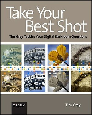 Take Your Best Shot: Tim Grey Tackles Your Digital Darkroom Questions by Tim Grey
