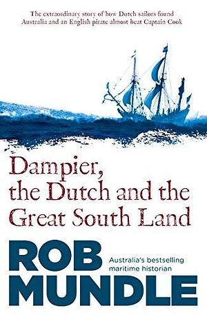 Dampier, the Dutch and the Great South Land: The story of how Dutch sailors found Australia and an English pirate almost beat Captain Cook by Rob Mundle, Rob Mundle