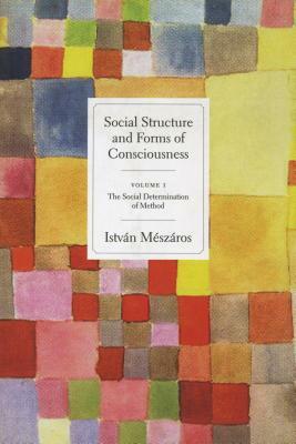 Social Structure and Forms of Consciousness, Volume 1: The Social Determination of Method by István Mészáros