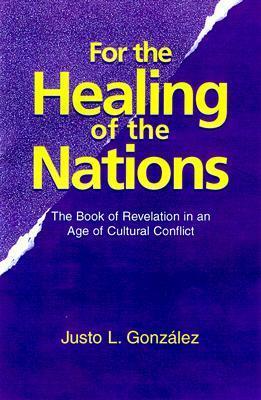 For the Healing of the Nations: The Book of Revelation in an Age of Cultural Conflict by Justo L. Gonzalez