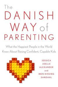 The Danish Way of Parenting: What the Happiest People in the World Know about Raising Confident, Capable Kids by Iben Sandahl, Jessica Joelle Alexander