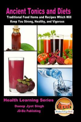 Ancient Tonics and Diets - Traditional Food Items and Recipes Which Will Keep You Strong, Healthy, and Vigorous by Dueep Jyot Singh, John Davidson