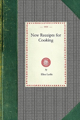 New Receipts for Cooking: Comprising All the New and Approved Methods for Preparing All Kinds of Soups, Fish, Oysters... with Lists of Articles by Eliza Leslie