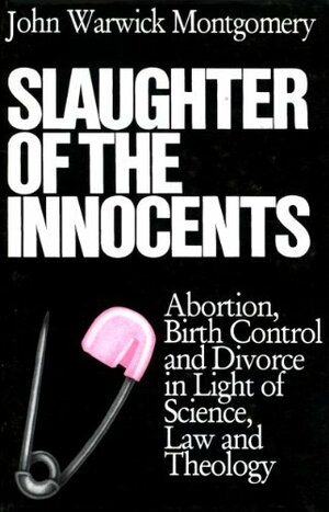 Slaughter of the Innocents: Abortion, Birth Control, and Divorce in Light of Science, Law and Theology by John Warwick Montgomery