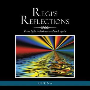 Regi's Reflections: From Light to Darkness and Back Again by Regina