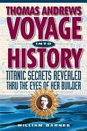 Thomas Andrews, Voyage Into History: Titanic Secrets Revealed Thru the Eyes of Her Builder by William Barnes