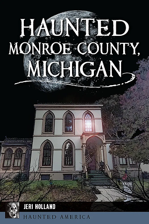 Haunted Monroe County, Michigan by Jeri Holland