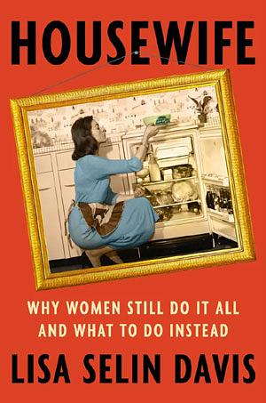 Housewife: Why Women Still Do It All and What to Do Instead by Lisa Selin Davis