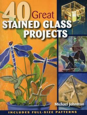 40 Great Stained Glass Projects [With Pattern(s)] by Michael Johnston