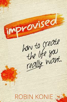 Improvised: How to create the life you really want. by Robin Konie