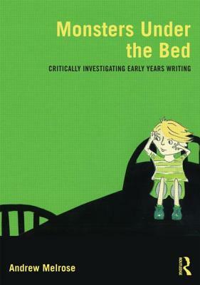 Monsters Under the Bed: Critically Investigating Early Years Writing by Andrew Melrose