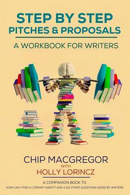 Step By Step Pitches And Proposals: A Workbook For Writers by Chip MacGregor, Holly Lorincz