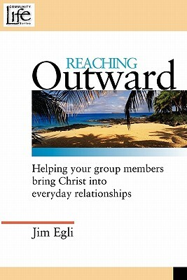 Reaching Outward: Helping Your Group Members Bring Christ Into Everyday Relationships by Jim Egli