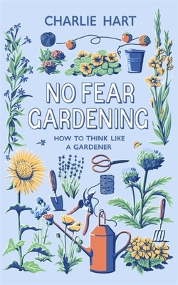 No Fear Gardening: How to Think Like a Gardener by Charlie Hart