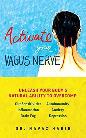 Activate Your Vagus Nerve: Unleash Your Body's Natural Ability to Overcome Gut Sensitivities, Inflammation, Autoimmunity, Brain Fog, Anxiety and Depression by Navaz Habib