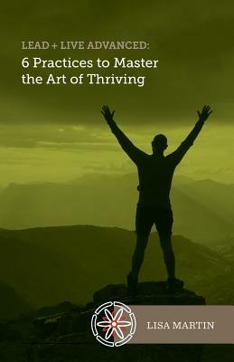 Lead + Live Advanced: 6 Practices to Master the Art of Thriving by Lisa Martin