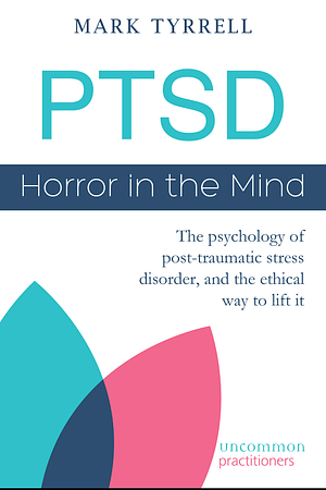 PTSD: Horror in the Mind: The psychology of post-traumatic stress disorder, and the ethical way to lift it by Mark Tyrrell