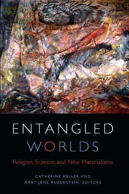 Entangled Worlds: Religion, Science, and New Materialisms by Mary-Jane Rubenstein, Catherine Keller