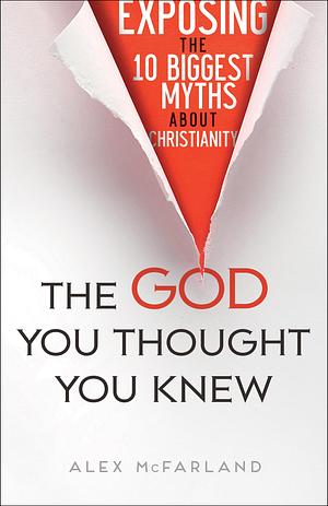 The God You Thought You Knew: Exposing the 10 Biggest Myths about Christianity by Alex McFarland