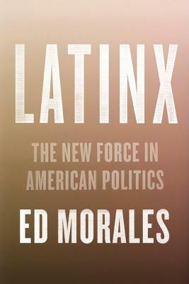 Latinx: The New Force in American Politics by Ed Morales