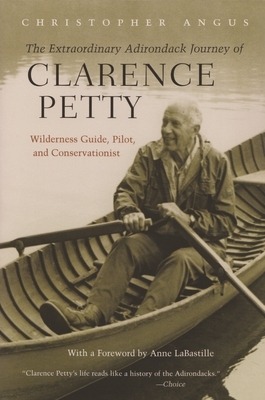 Extraordinary Adirondack Journey of Clarence Petty: Wilderness Guide, Pilot, and Conservationist by Christopher Angus