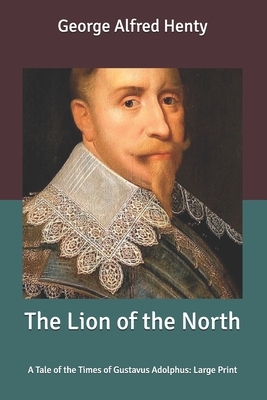 The Lion of the North: A Tale of the Times of Gustavus Adolphus: Large Print by G.A. Henty