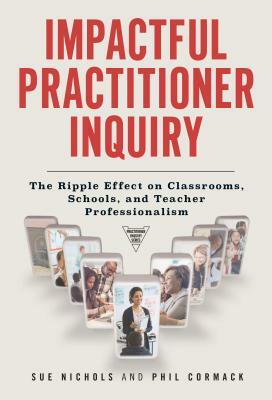 Impactful Practitioner Inquiry: The Ripple Effect on Classrooms, Schools, and Teacher Professionalism by Phil Cormack, Sue Nichols