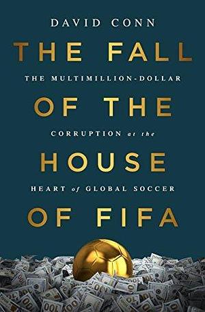The Fall of the House of FIFA: The Multimillion-Dollar Corruption at the Heart of Global Soccer by David Conn, David Conn