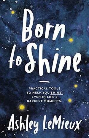 Born to Shine: Practical Tools to Help You SHINE, Even in Life's Darkest Moments by Ashley LeMieux