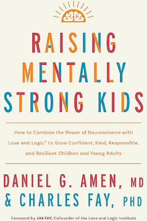 Raising Mentally Strong Kids: How to Combine the Power of Neuroscience with Love and Logic to Grow Confident, Kind, Responsible, and Resilient Children and Young Adults by Daniel G. Amen, Charles Fay, Charles Fay